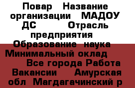 Повар › Название организации ­ МАДОУ ДС № 100 › Отрасль предприятия ­ Образование, наука › Минимальный оклад ­ 11 000 - Все города Работа » Вакансии   . Амурская обл.,Магдагачинский р-н